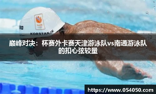 巅峰对决：杯赛外卡赛天津游泳队vs南通游泳队的扣心弦较量