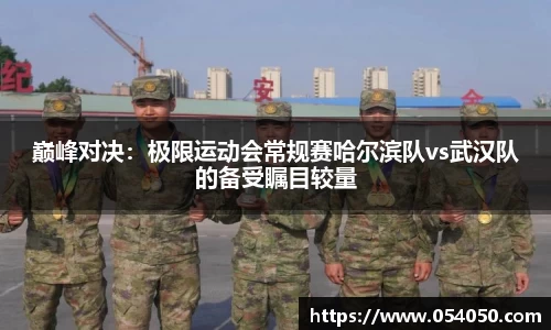 巅峰对决：极限运动会常规赛哈尔滨队vs武汉队的备受瞩目较量