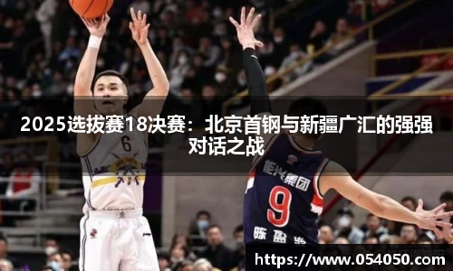 2025选拔赛18决赛：北京首钢与新疆广汇的强强对话之战