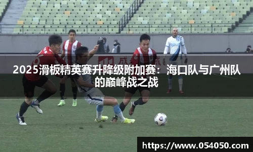 2025滑板精英赛升降级附加赛：海口队与广州队的巅峰战之战