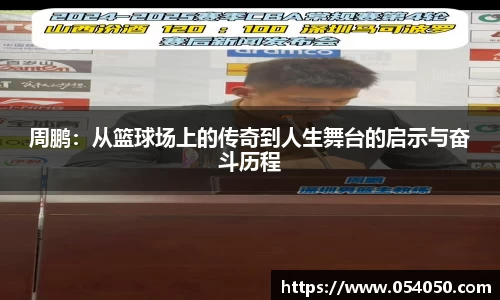 周鹏：从篮球场上的传奇到人生舞台的启示与奋斗历程