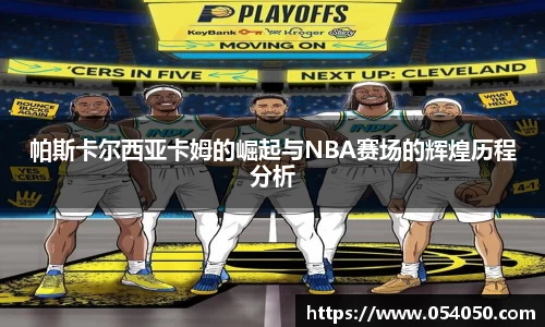 帕斯卡尔西亚卡姆的崛起与NBA赛场的辉煌历程分析