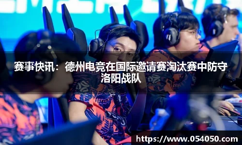 赛事快讯：德州电竞在国际邀请赛淘汰赛中防守洛阳战队