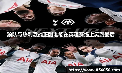 狼队与热刺激战正酣谁能在英超赛场上笑到最后